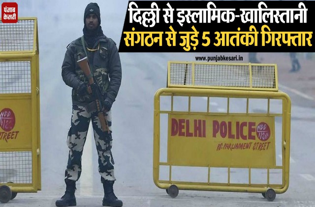 दिल्ली पुलिस के हाथ लगी बड़ी कामयाबी, इस्लामिक-खालिस्तानी संगठन से जुड़े 5 आतंकी गिरफ्तार